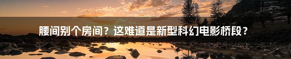 腰间别个房间?这难道是新型科幻电影桥段?