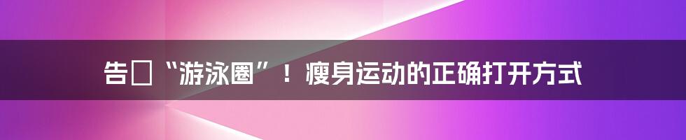 告別“游泳圈”!瘦身运动的正确打开方式