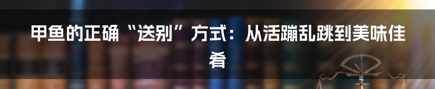 甲鱼的正确“送别”方式:从活蹦乱跳到美味佳肴