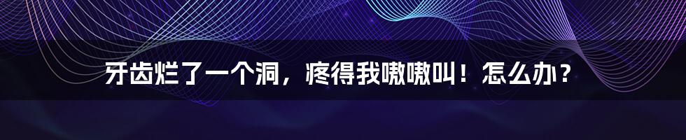牙齿烂了一个洞,疼得我嗷嗷叫!怎么办?