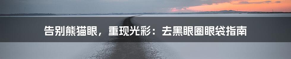 告别熊猫眼,重现光彩:去黑眼圈眼袋指南