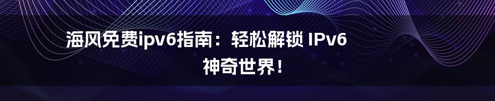 海风免费ipv6指南:轻松解锁 IPv6 神奇世界!