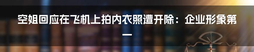 空姐回应在飞机上拍内衣照遭开除:企业形象第一