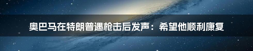 奥巴马在特朗普遇枪击后发声:希望他顺利康复