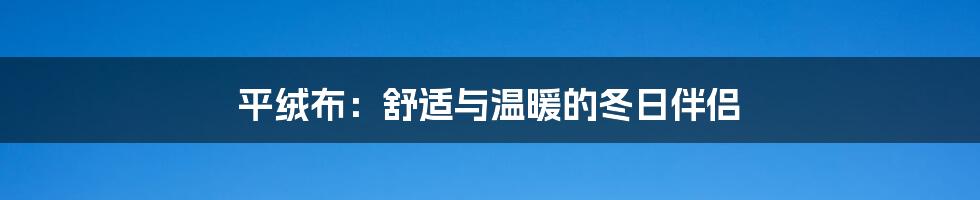 平绒布:舒适与温暖的冬日伴侣