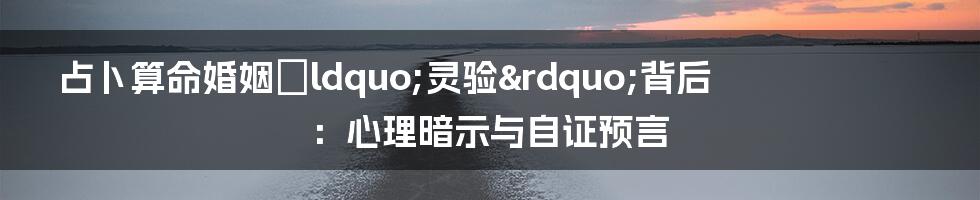 占卜算命婚姻“灵验”背后:心理暗示与自证预言