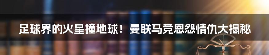 足球界的火星撞地球!曼联马竞恩怨情仇大揭秘