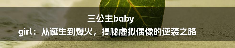 三公主baby girl:从诞生到爆火,揭秘虚拟偶像的逆袭之路