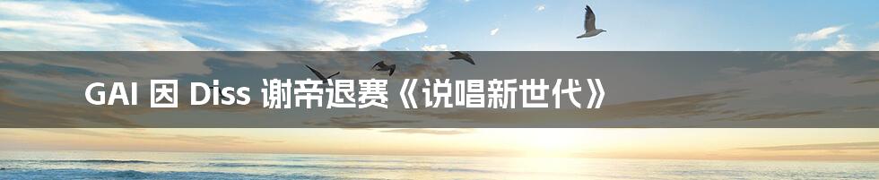 GAI 因 Diss 谢帝退赛《说唱新世代》