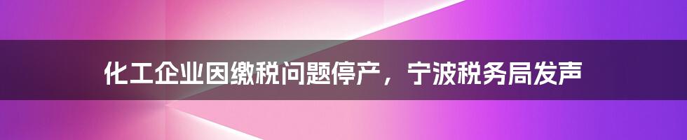 化工企业因缴税问题停产,宁波税务局发声