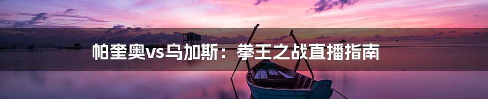 帕奎奥vs乌加斯:拳王之战直播指南