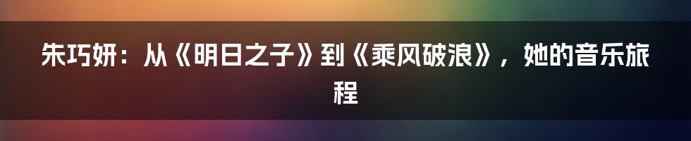朱巧妍:从《明日之子》到《乘风破浪》,她的音乐旅程
