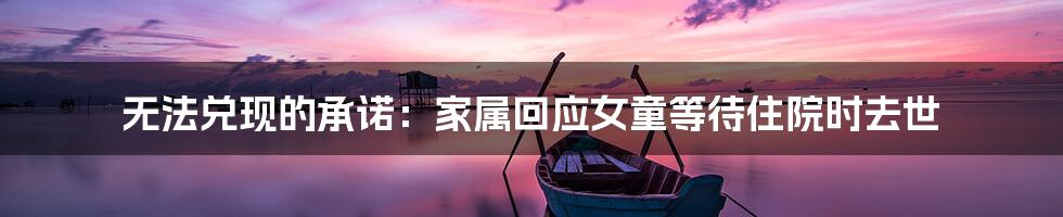 无法兑现的承诺:家属回应女童等待住院时去世