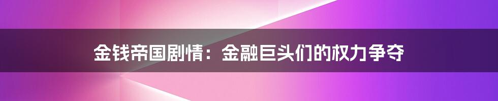 金钱帝国剧情:金融巨头们的权力争夺