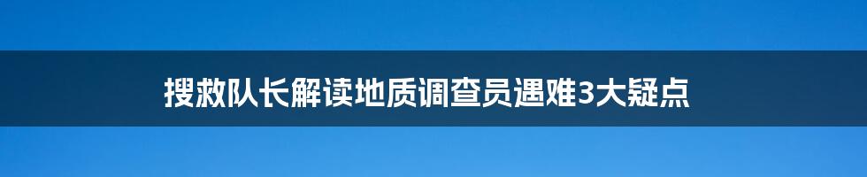 搜救队长解读地质调查员遇难3大疑点