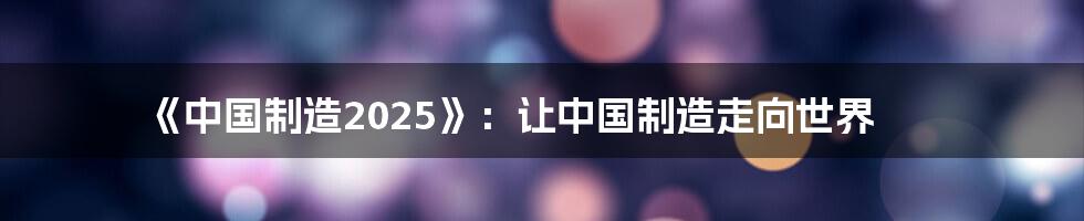 《中国制造2025》:让中国制造走向世界
