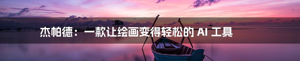 杰帕德:一款让绘画变得轻松的 AI 工具