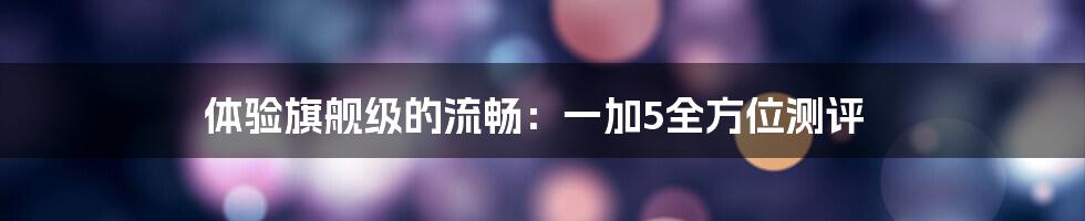 体验旗舰级的流畅:一加5全方位测评