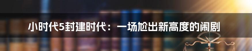 小时代5封建时代:一场尬出新高度的闹剧