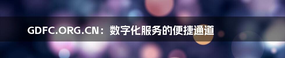 GDFC.ORG.CN:数字化服务的便捷通道
