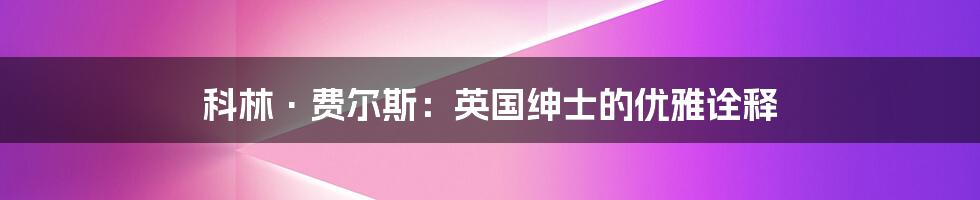 科林·费尔斯:英国绅士的优雅诠释