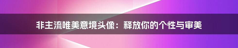 非主流唯美意境头像:释放你的个性与审美