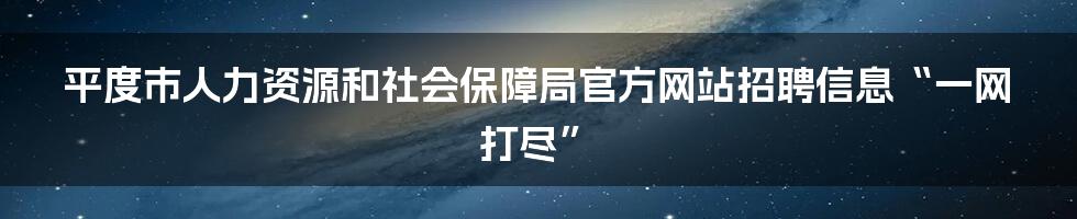 平度市人力资源和社会保障局官方网站招聘信息“一网打尽”