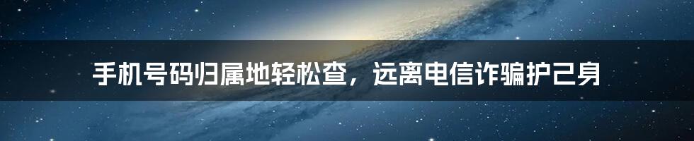 手机号码归属地轻松查,远离电信诈骗护己身