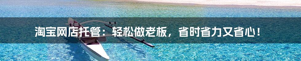 淘宝网店托管:轻松做老板,省时省力又省心!
