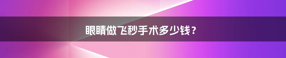 眼睛做飞秒手术多少钱?