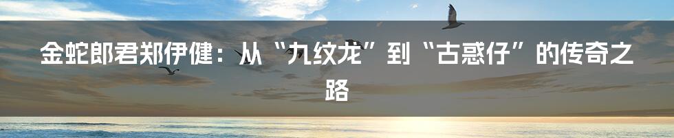 金蛇郎君郑伊健:从“九纹龙”到“古惑仔”的传奇之路