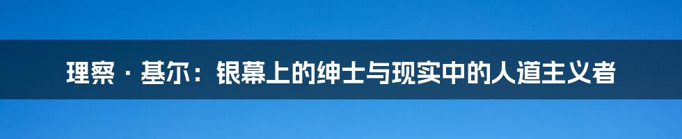 理察·基尔:银幕上的绅士与现实中的人道主义者