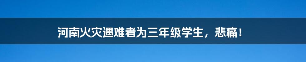 河南火灾遇难者为三年级学生,悲痛!