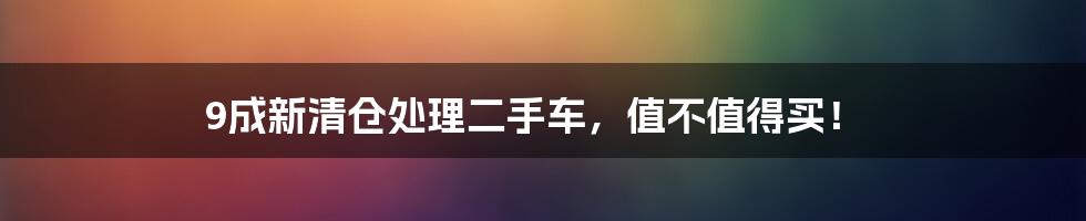 9成新清仓处理二手车,值不值得买!