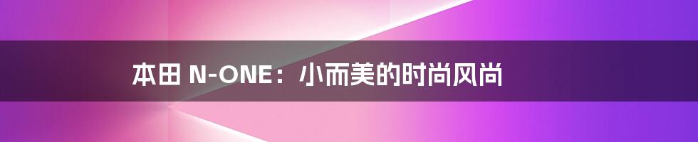 本田 N-ONE:小而美的时尚风尚