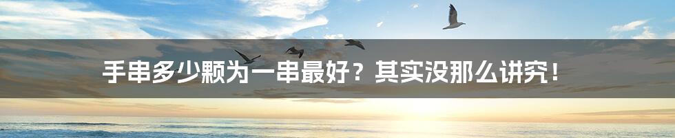 手串多少颗为一串最好?其实没那么讲究!