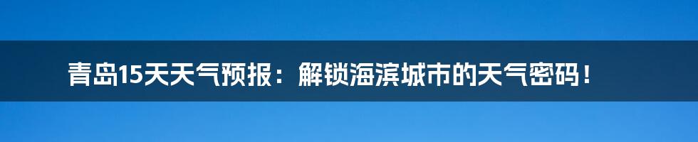青岛15天天气预报:解锁海滨城市的天气密码!