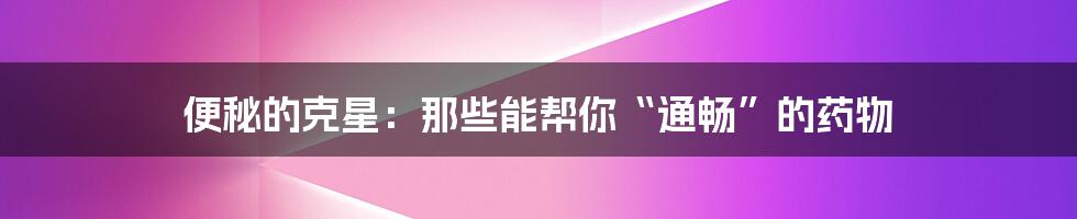 便秘的克星:那些能帮你“通畅”的药物