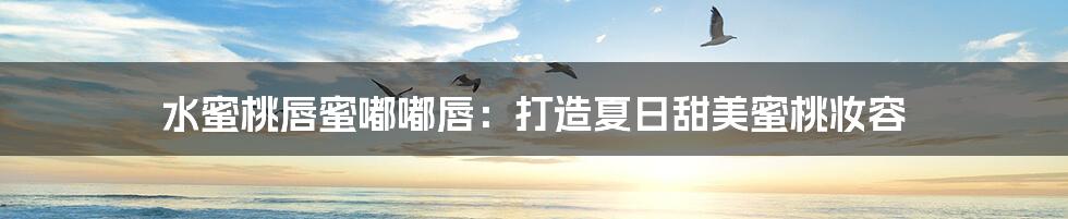 水蜜桃唇蜜嘟嘟唇:打造夏日甜美蜜桃妆容