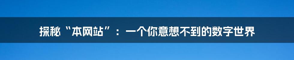 探秘“本网站”:一个你意想不到的数字世界