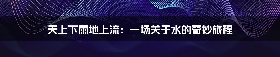 天上下雨地上流:一场关于水的奇妙旅程