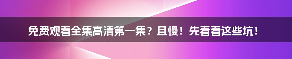 免费观看全集高清第一集?且慢!先看看这些坑!