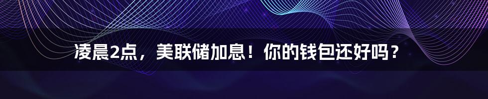凌晨2点,美联储加息!你的钱包还好吗?