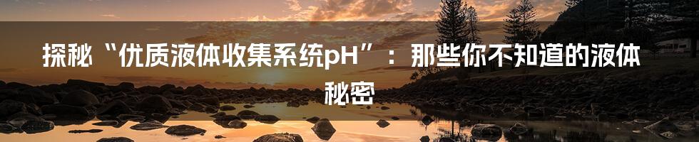 探秘“优质液体收集系统pH”:那些你不知道的液体秘密
