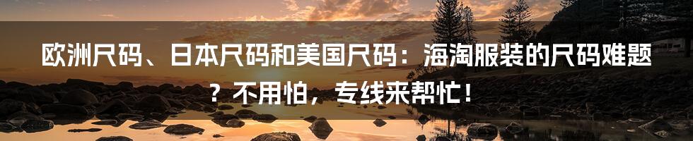 欧洲尺码、日本尺码和美国尺码:海淘服装的尺码难题?不用怕,专线来帮忙!
