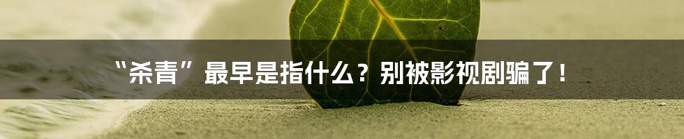 “杀青”最早是指什么?别被影视剧骗了!