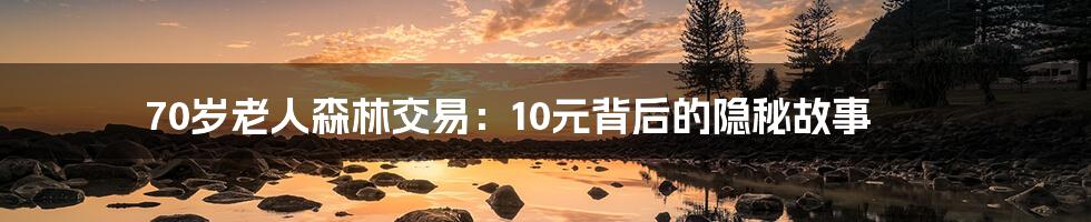 70岁老人森林交易:10元背后的隐秘故事