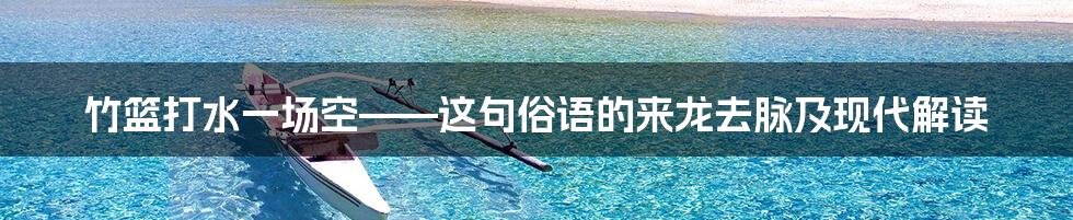 竹篮打水一场空——这句俗语的来龙去脉及现代解读