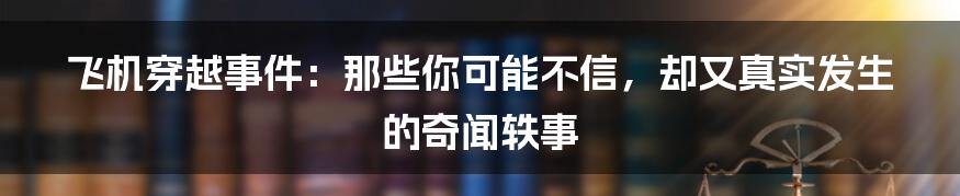 飞机穿越事件:那些你可能不信,却又真实发生的奇闻轶事