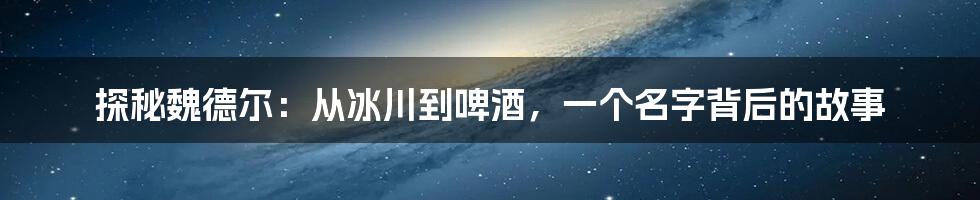 探秘魏德尔:从冰川到啤酒,一个名字背后的故事